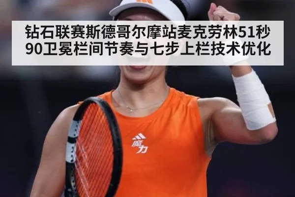 钻石联赛斯德哥尔摩站麦克劳林51秒90卫冕栏间节奏与七步上栏技术优化