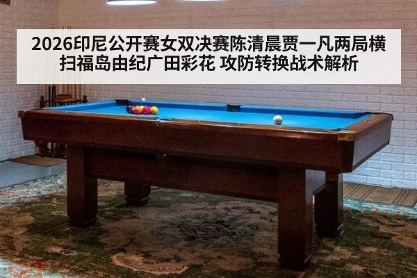 2026印尼公开赛女双决赛陈清晨贾一凡两局横扫福岛由纪广田彩花 攻防转换战术解析