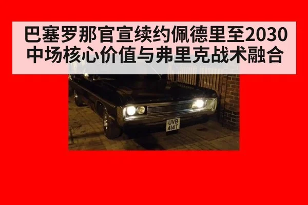 巴塞罗那官宣续约佩德里至2030中场核心价值与弗里克战术融合
