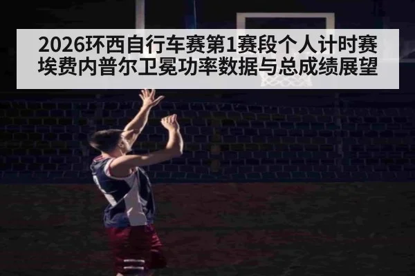 2026环西自行车赛第1赛段个人计时赛埃费内普尔卫冕功率数据与总成绩展望