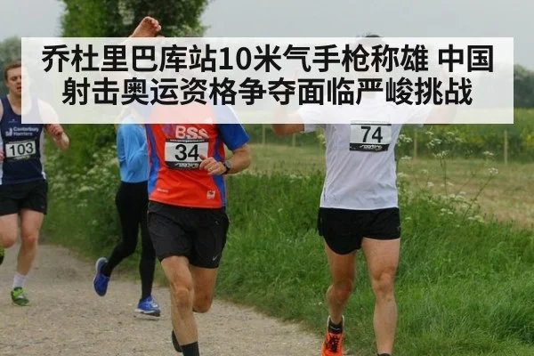 乔杜里巴库站10米气手枪称雄 中国射击奥运资格争夺面临严峻挑战