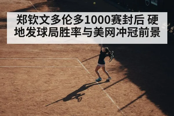 郑钦文多伦多1000赛封后 硬地发球局胜率与美网冲冠前景