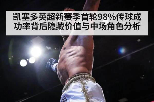 凯塞多英超新赛季首轮98%传球成功率背后隐藏价值与中场角色分析