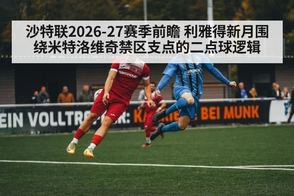 沙特联2026-27赛季前瞻 利雅得新月围绕米特洛维奇禁区支点的二点球逻辑