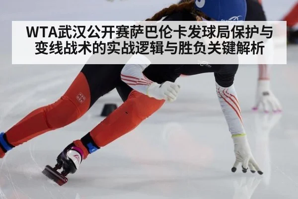 WTA武汉公开赛萨巴伦卡发球局保护与变线战术的实战逻辑与胜负关键解析
