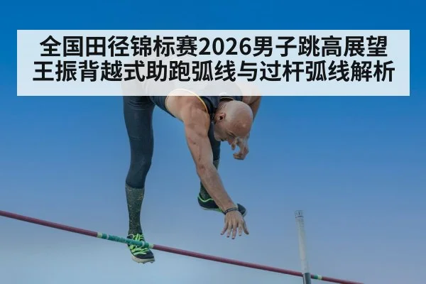 全国田径锦标赛2026男子跳高展望 王振背越式助跑弧线与过杆弧线解析