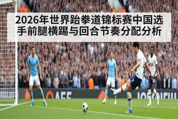 2026年世界跆拳道锦标赛中国选手前腿横踢与回合节奏分配分析