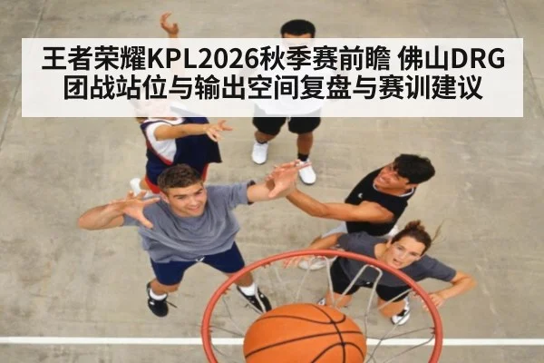 王者荣耀KPL2026秋季赛前瞻 佛山DRG团战站位与输出空间复盘与赛训建议