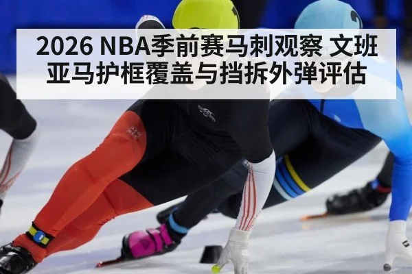 2026 NBA季前赛马刺观察 文班亚马护框覆盖与挡拆外弹评估